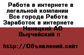 Работа в интернете в легальной компании. - Все города Работа » Заработок в интернете   . Ненецкий АО,Выучейский п.